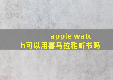 apple watch可以用喜马拉雅听书吗